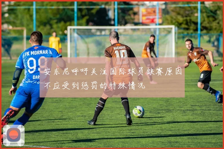 安东尼呼吁关注国际球员缺赛原因不应受到惩罚的特殊情况