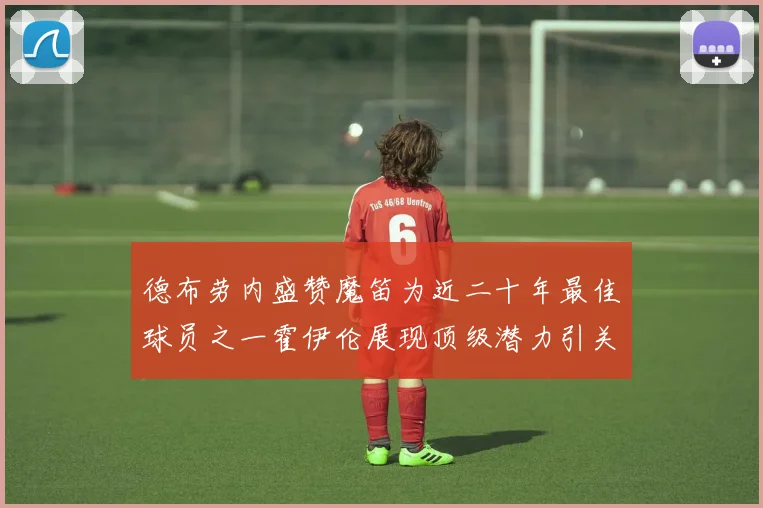 德布劳内盛赞魔笛为近二十年最佳球员之一霍伊伦展现顶级潜力引关注