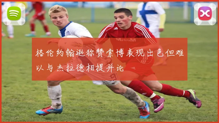 格伦约翰逊称赞索博表现出色但难以与杰拉德相提并论