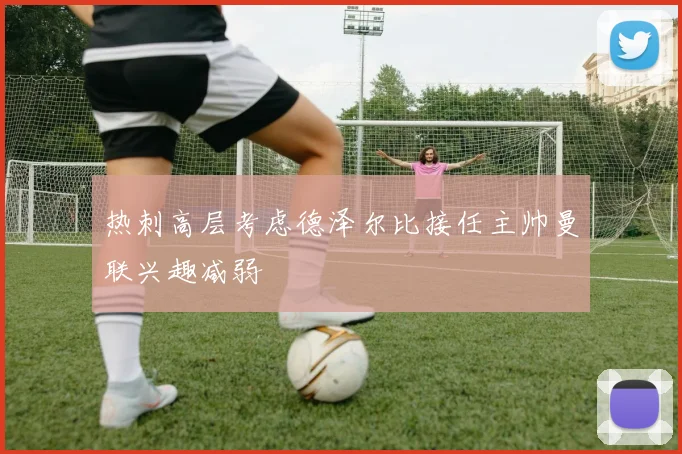 热刺高层考虑德泽尔比接任主帅曼联兴趣减弱