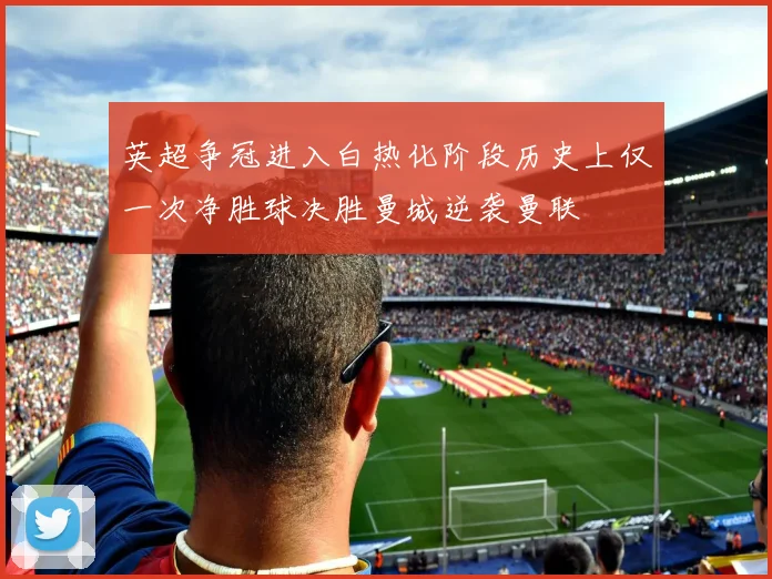 英超争冠进入白热化阶段历史上仅一次净胜球决胜曼城逆袭曼联