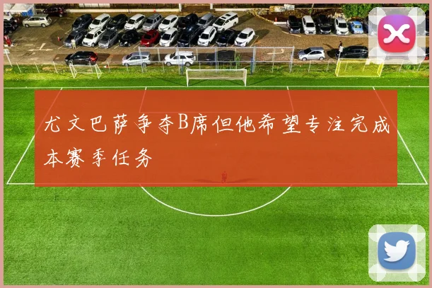 尤文巴萨争夺B席但他希望专注完成本赛季任务