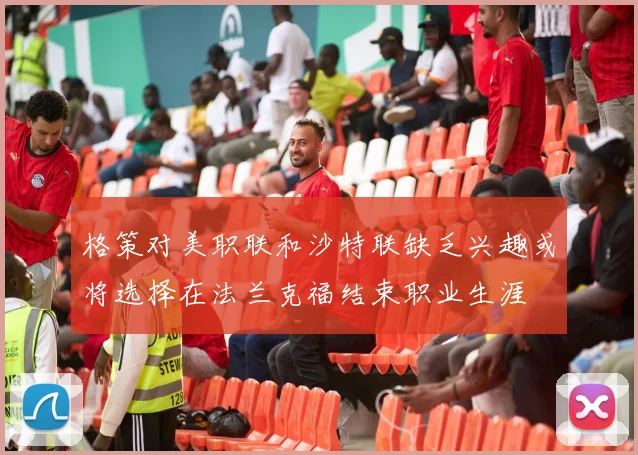 格策对美职联和沙特联缺乏兴趣或将选择在法兰克福结束职业生涯