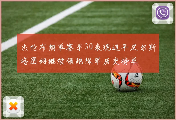 杰伦布朗单赛季30表现追平皮尔斯塔图姆继续领跑绿军历史榜单