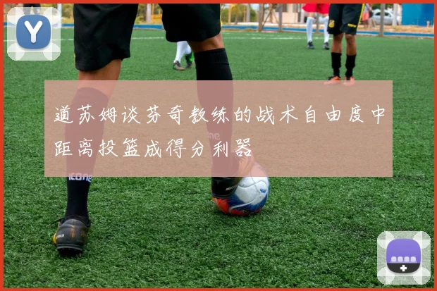 道苏姆谈芬奇教练的战术自由度中距离投篮成得分利器