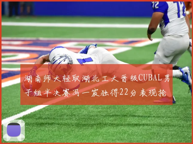 湖南师大轻取湖北工大晋级CUBAL男子组半决赛冯一宸独得22分表现抢眼