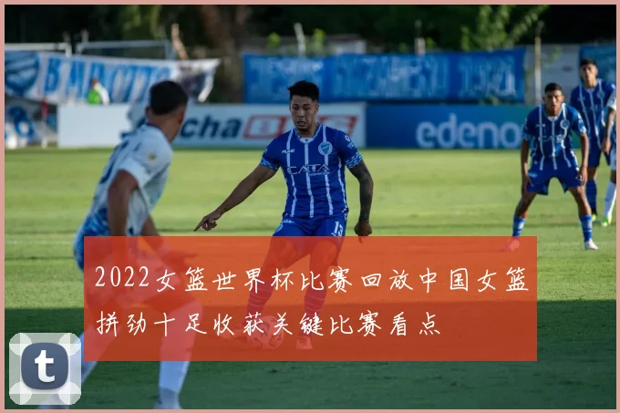 2022女篮世界杯比赛回放中国女篮拼劲十足收获关键比赛看点