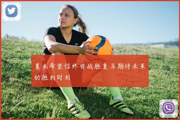 基米希坚信终将战胜皇马期待未来的胜利时刻
