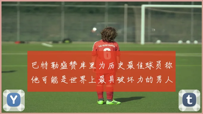 巴特勒盛赞库里为历史最佳球员称他可能是世界上最具破坏力的男人