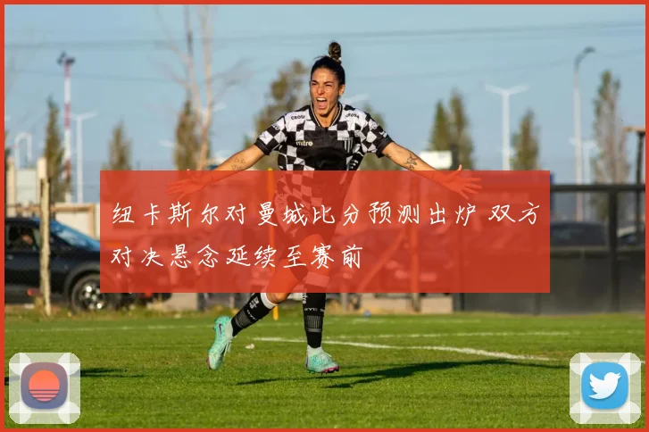 纽卡斯尔对曼城比分预测出炉 双方对决悬念延续至赛前