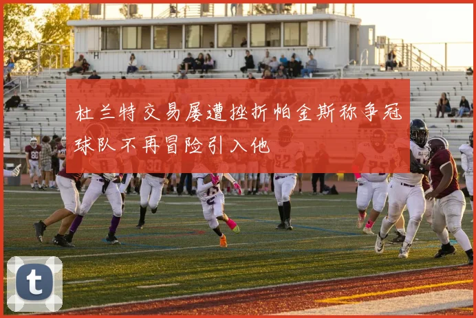 杜兰特交易屡遭挫折帕金斯称争冠球队不再冒险引入他