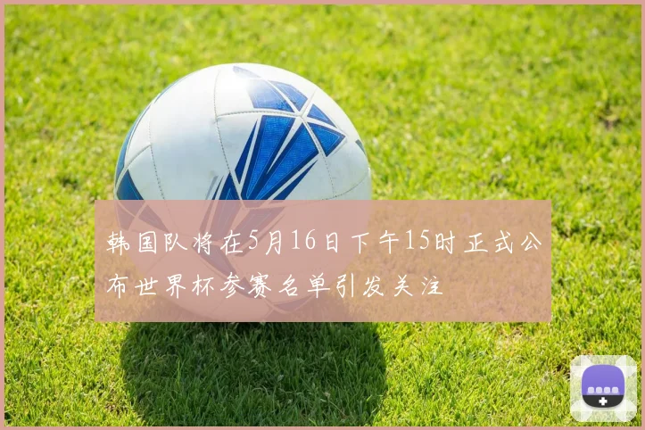韩国队将在5月16日下午15时正式公布世界杯参赛名单引发关注