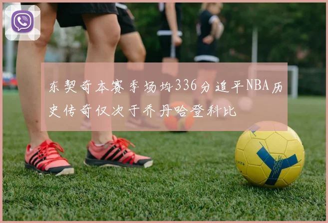 东契奇本赛季场均336分追平NBA历史传奇仅次于乔丹哈登科比