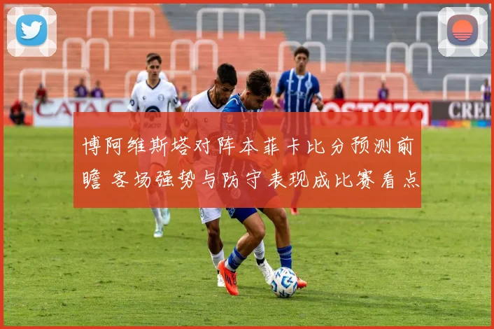 博阿维斯塔对阵本菲卡比分预测前瞻 客场强势与防守表现成比赛看点