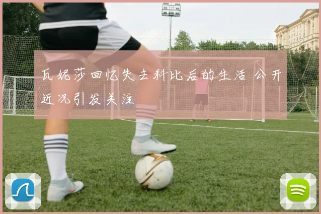 瓦妮莎回忆失去科比后的生活 公开近况引发关注