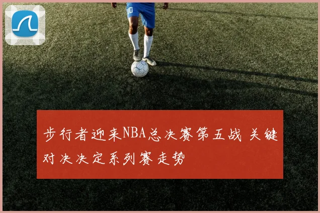 步行者迎来NBA总决赛第五战 关键对决决定系列赛走势