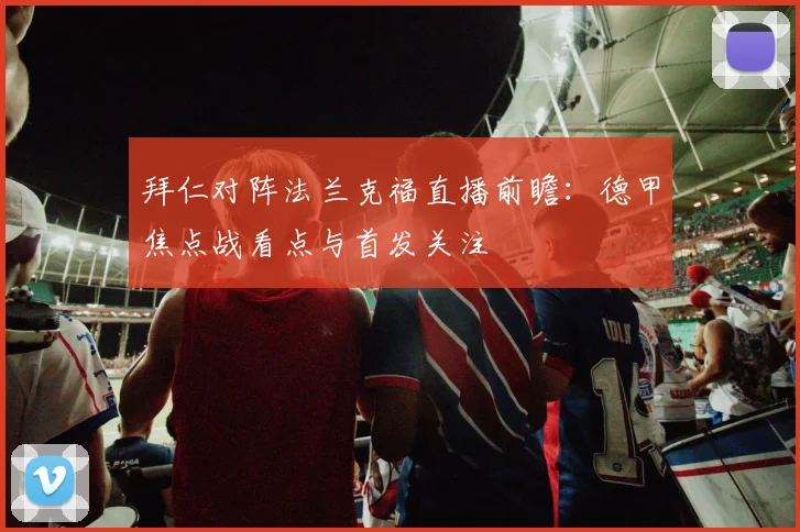拜仁对阵法兰克福直播前瞻：德甲焦点战看点与首发关注