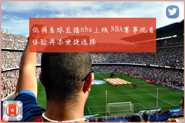 低调看球直播nba上线 NBA赛事观看体验再添便捷选择