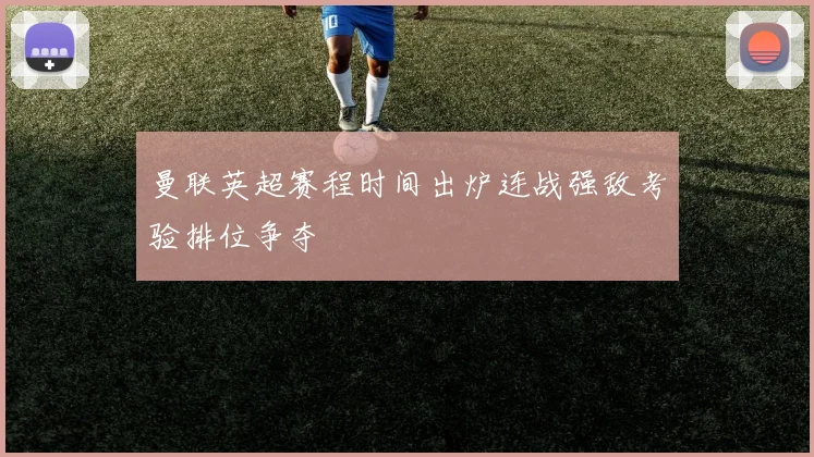曼联英超赛程时间出炉连战强敌考验排位争夺
