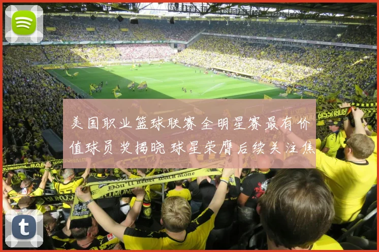 美国职业篮球联赛全明星赛最有价值球员奖揭晓 球星荣膺后续关注焦点