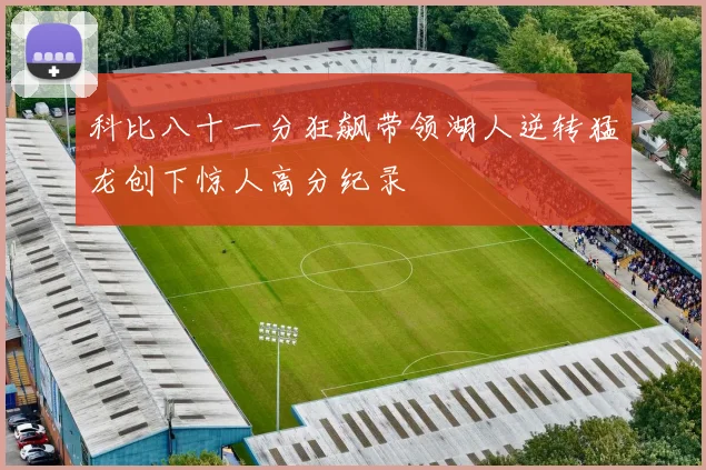 科比八十一分狂飙带领湖人逆转猛龙创下惊人高分纪录