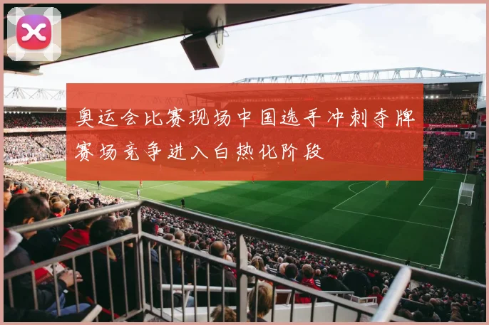 奥运会比赛现场中国选手冲刺夺牌赛场竞争进入白热化阶段