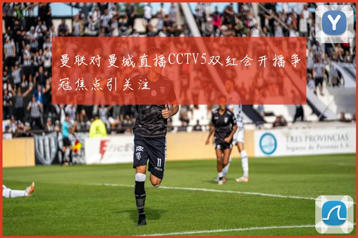 曼联对曼城直播CCTV5双红会开播争冠焦点引关注