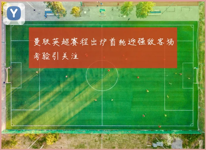 曼联英超赛程出炉首轮迎强敌客场考验引关注