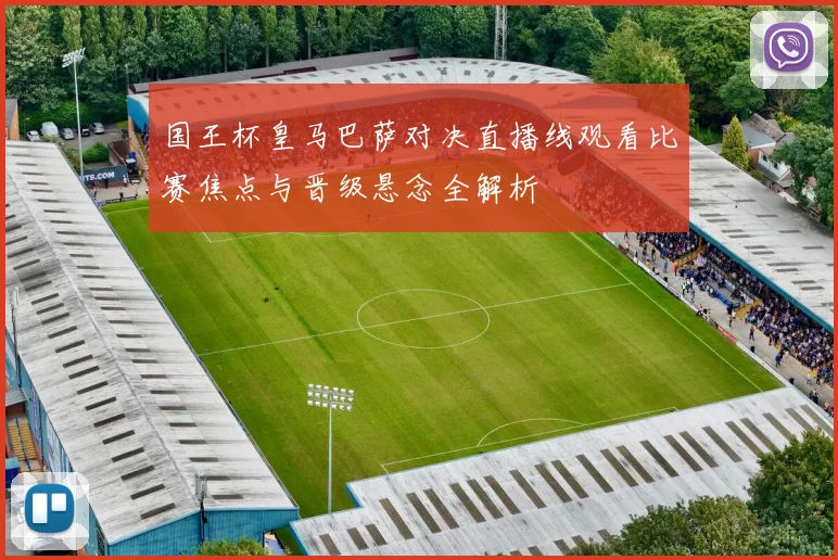 国王杯皇马巴萨对决直播线观看比赛焦点与晋级悬念全解析