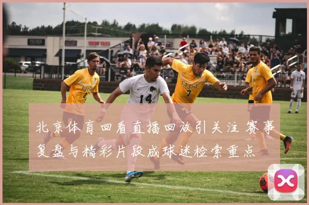 北京体育回看直播回放引关注 赛事复盘与精彩片段成球迷检索重点