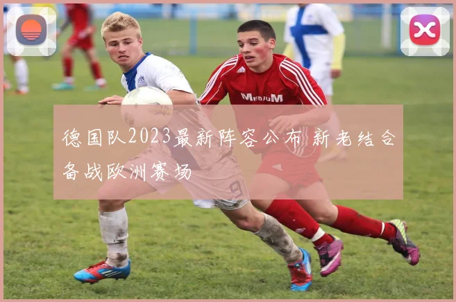 德国队2023最新阵容公布 新老结合备战欧洲赛场