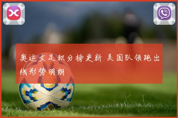 奥运女足积分榜更新 美国队领跑出线形势明朗