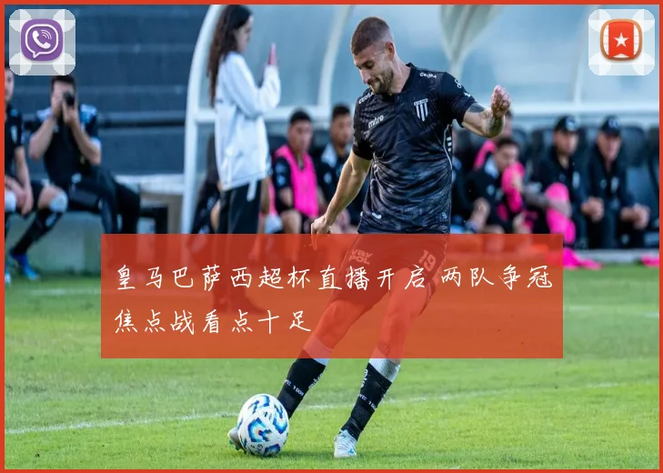 皇马巴萨西超杯直播开启 两队争冠焦点战看点十足