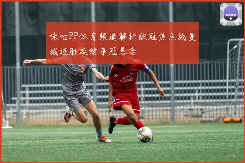 咪咕PP体育频道解析欧冠焦点战曼城连胜延续争冠悬念