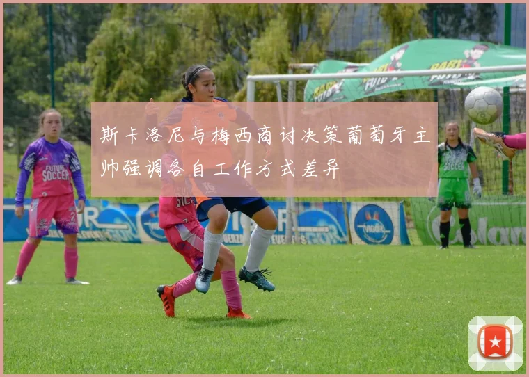 斯卡洛尼与梅西商讨决策葡萄牙主帅强调各自工作方式差异